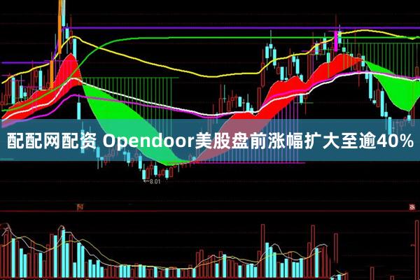 配配网配资 Opendoor美股盘前涨幅扩大至逾40%