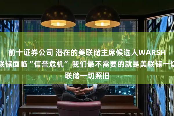 前十证券公司 潜在的美联储主席候选人WARSH：美联储面临“信誉危机” 我们最不需要的就是美联储一切照旧
