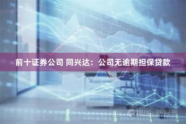 前十证券公司 同兴达：公司无逾期担保贷款