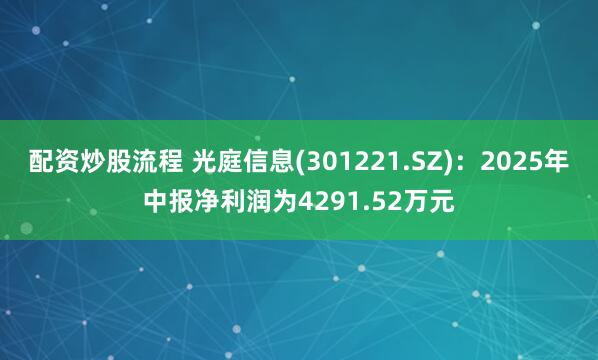 配资炒股流程 光庭信息(301221.SZ)：2025年中报净利润为4291.52万元