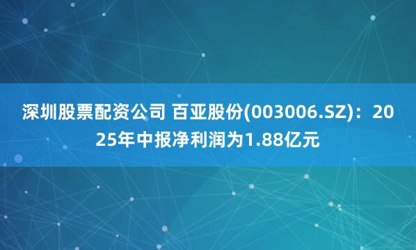 深圳股票配资公司 百亚股份(003006.SZ)：2025年中报净利润为1.88亿元