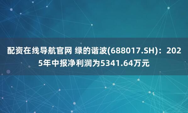 配资在线导航官网 绿的谐波(688017.SH)：2025年中报净利润为5341.64万元