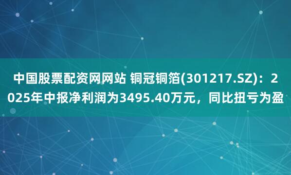 中国股票配资网网站 铜冠铜箔(301217.SZ)：2025年中报净利润为3495.40万元，同比扭亏为盈