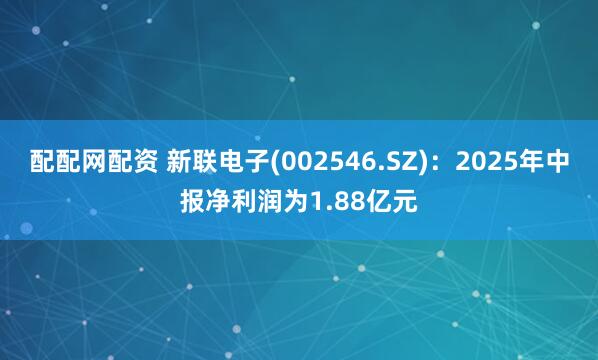 配配网配资 新联电子(002546.SZ)：2025年中报净利润为1.88亿元