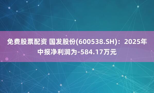 免费股票配资 国发股份(600538.SH)：2025年中报净利润为-584.17万元