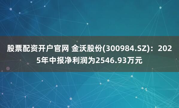 股票配资开户官网 金沃股份(300984.SZ)：2025年中报净利润为2546.93万元