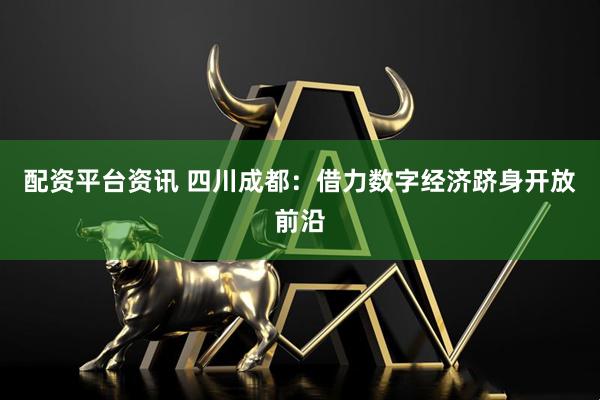 配资平台资讯 四川成都:借力数字经济跻身开放前沿