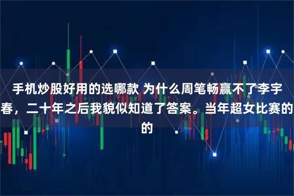 手机炒股好用的选哪款 为什么周笔畅赢不了李宇春，二十年之后我貌似知道了答案。当年超女比赛的