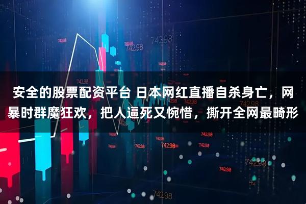 安全的股票配资平台 日本网红直播自杀身亡,网暴时群魔狂欢,把人逼死又惋惜,撕开全网最畸形
