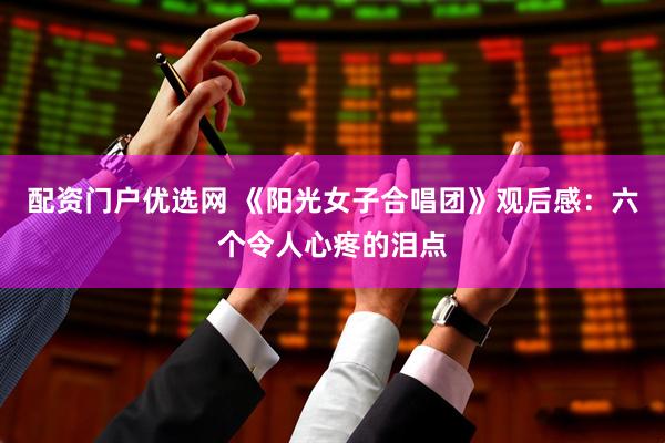 配资门户优选网 《阳光女子合唱团》观后感：六个令人心疼的泪点