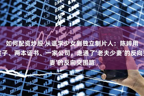 如何配资炒股 从退学少女到独立制片人：陈婷用三个孩子、两本证书、一家公司，走通了‘老夫少妻’的反向突围路