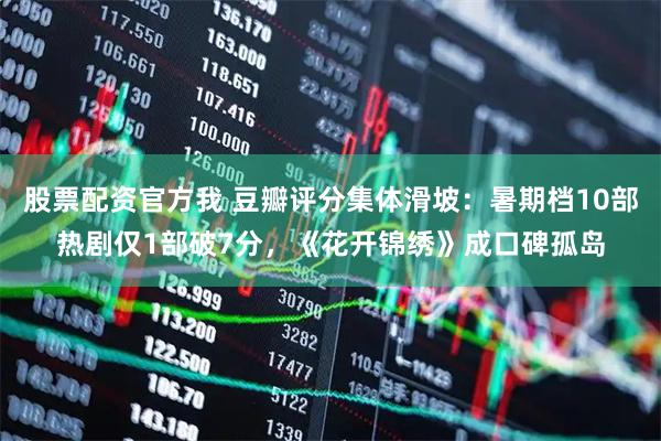 股票配资官方我 豆瓣评分集体滑坡：暑期档10部热剧仅1部破7分，《花开锦绣》成口碑孤岛