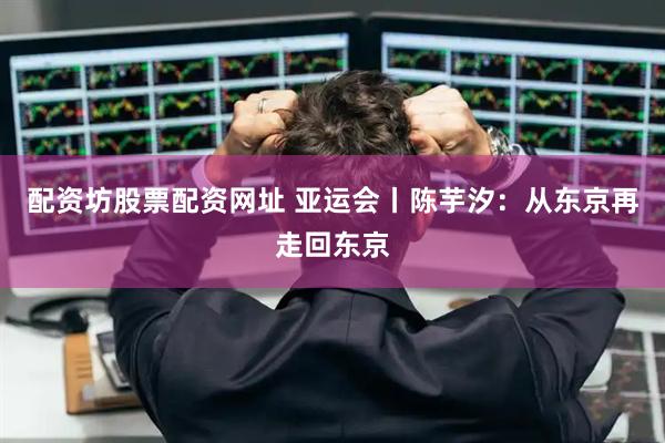 配资坊股票配资网址 亚运会丨陈芋汐：从东京再走回东京