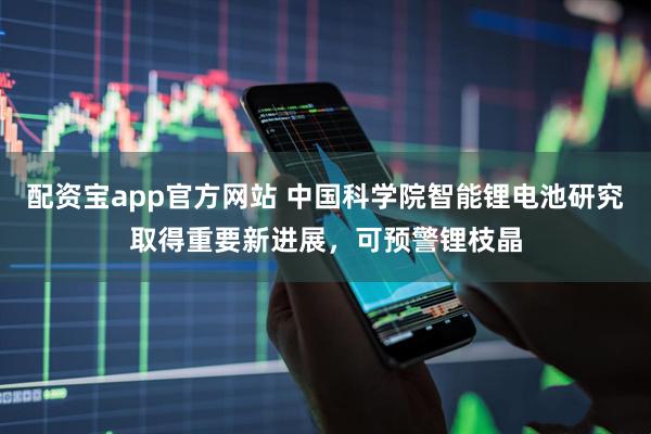 配资宝app官方网站 中国科学院智能锂电池研究取得重要新进展，可预警锂枝晶